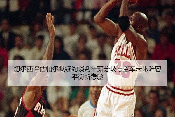 切尔西评估帕尔默续约谈判年薪分歧与蓝军未来阵容平衡新考验（kaiyun）
