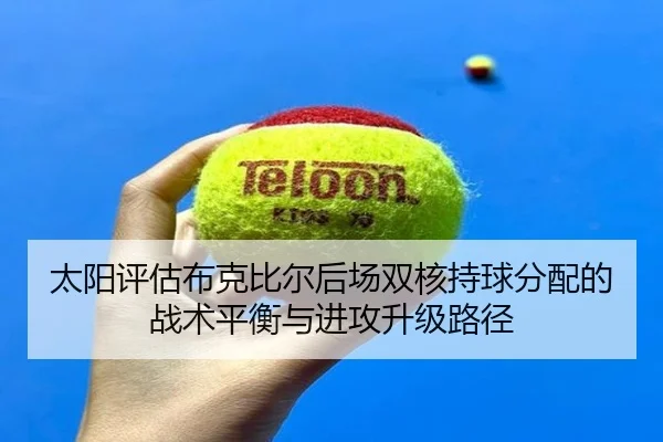 太阳评估布克比尔后场双核持球分配的战术平衡与进攻升级路径