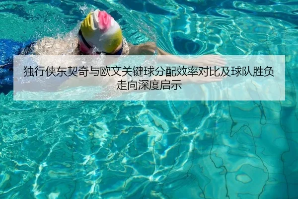 独行侠东契奇与欧文关键球分配效率对比及球队胜负走向深度启示
