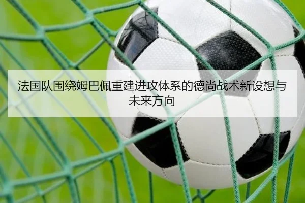 法国队围绕姆巴佩重建进攻体系的德尚战术新设想与未来方向 - kaiyun