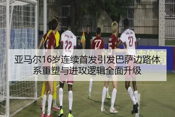 亚马尔16岁连续首发引发巴萨边路体系重塑与进攻逻辑全面升级 - kaiyun