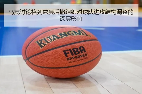 马竞讨论格列兹曼后撤组织对球队进攻结构调整的深层影响