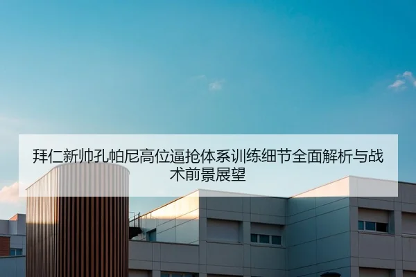拜仁新帅孔帕尼高位逼抢体系训练细节全面解析与战术前景展望