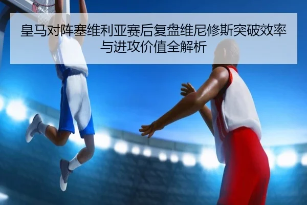 皇马对阵塞维利亚赛后复盘维尼修斯突破效率与进攻价值全解析 - kaiyun