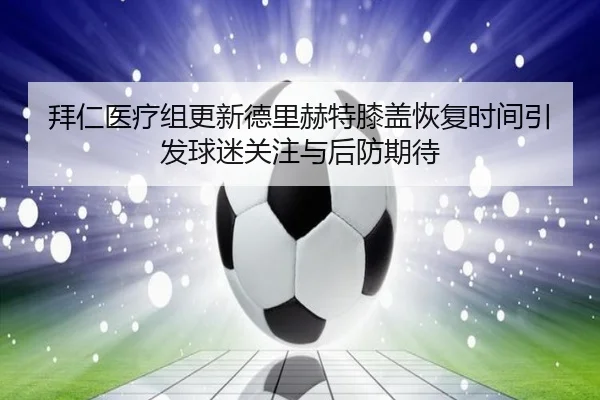 拜仁医疗组更新德里赫特膝盖恢复时间引发球迷关注与后防期待