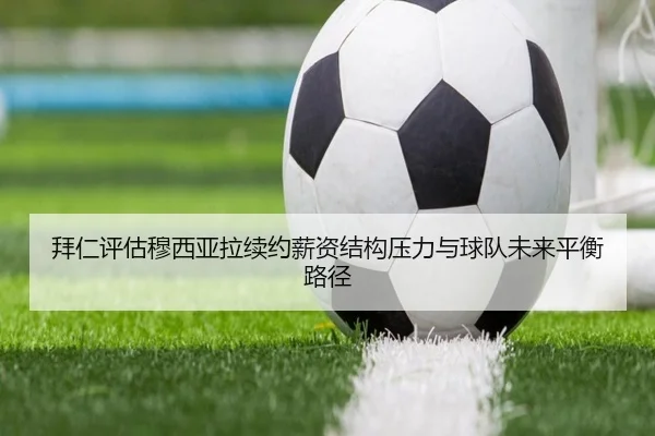 拜仁评估穆西亚拉续约薪资结构压力与球队未来平衡路径 - kaiyun