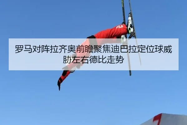 罗马对阵拉齐奥前瞻聚焦迪巴拉定位球威胁左右德比走势 - kaiyun