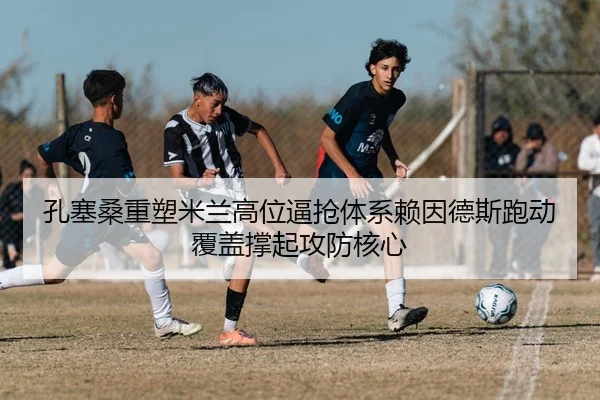 孔塞桑重塑米兰高位逼抢体系赖因德斯跑动覆盖撑起攻防核心 - kaiyun